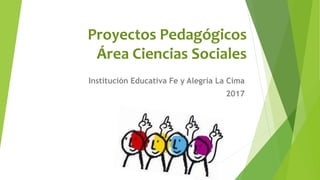 Proyectos Pedagógicos
Área Ciencias Sociales
Institución Educativa Fe y Alegría La Cima
2017
 