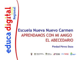 Escuela Nueva Nuevo Carmen
  APRENDAMOS CON MI AMIGO
              EL ABECEDARIO
                Piedad Pérez Daza
 