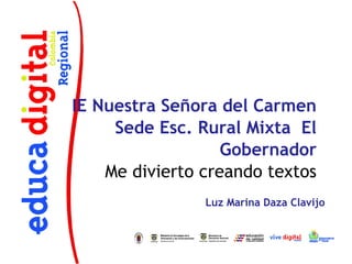 IE Nuestra Señora del Carmen
     Sede Esc. Rural Mixta El
                   Gobernador
    Me divierto creando textos
                Luz Marina Daza Clavijo
 