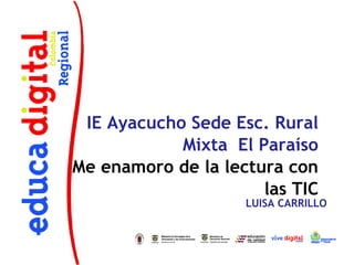 IE Ayacucho Sede Esc. Rural
            Mixta El Paraíso
Me enamoro de la lectura con
                      las TIC
                    LUISA CARRILLO
 