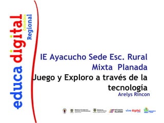 IE Ayacucho Sede Esc. Rural
               Mixta Planada
Juego y Exploro a través de la
                    tecnología
                      Arelys Rincon
 