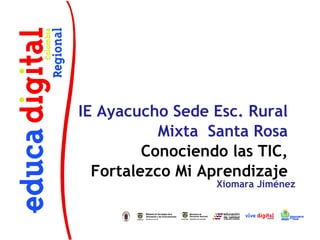 IE Ayacucho Sede Esc. Rural
           Mixta Santa Rosa
         Conociendo las TIC,
  Fortalezco Mi Aprendizaje
                  Xiomara Jiménez
 