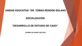 UNIDAD EDUCATIVA “DR. TOMAS RENDÓN SOLANO
SOCIALIZACIÓN
“DESARROLLO DE ESTUDIO DE CASO”
EXAMEN DE GRADO 2022-2023
 