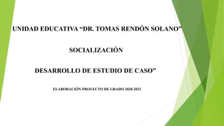 UNIDAD EDUCATIVA “DR. TOMAS RENDÓN SOLANO”
SOCIALIZACIÓN
DESARROLLO DE ESTUDIO DE CASO”
ELABORACIÓN PROYECTO DE GRADO 2020-2021
 