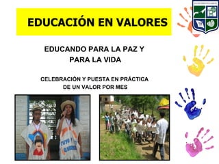 EDUCACIÓN EN VALORES

  EDUCANDO PARA LA PAZ Y
       PARA LA VIDA

 CELEBRACIÓN Y PUESTA EN PRÁCTICA
       DE UN VALOR POR MES
 