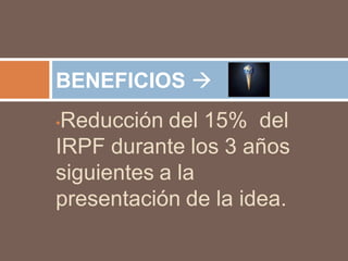 BENEFICIOS 
•Reducción del 15% del
IRPF durante los 3 años
siguientes a la
presentación de la idea.
 