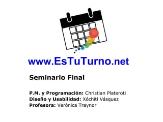 www. EsTuTurno .net Seminario Final P.M. y Programación:  Christian Plateroti Diseño y Usabilidad:  Xóchitl Vásquez Profesora:  Verónica Traynor  