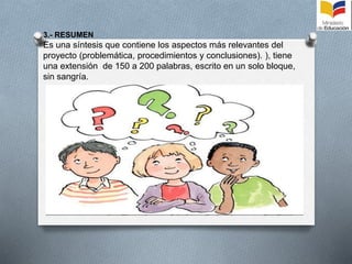 3.- RESUMEN
Es una síntesis que contiene los aspectos más relevantes del
proyecto (problemática, procedimientos y conclusiones). ), tiene
una extensión de 150 a 200 palabras, escrito en un solo bloque,
sin sangría.
 