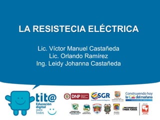 LA RESISTECIA ELÉCTRICA
Lic. Víctor Manuel Castañeda
Lic. Orlando Ramírez
Ing. Leidy Johanna Castañeda
 