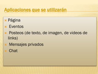 Aplicaciones que se utilizarán
Página
 Eventos
 Posteos (de texto, de imagen, de videos de
links)
 Mensajes privados
 Chat


 