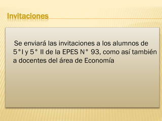 Invitaciones
Se enviará las invitaciones a los alumnos de
5°I y 5° II de la EPES N° 93, como así también
a docentes del área de Economía

 
