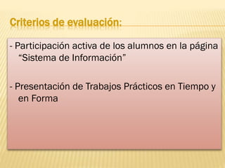 Criterios de evaluación:
- Participación activa de los alumnos en la página
“Sistema de Información”
- Presentación de Trabajos Prácticos en Tiempo y
en Forma

 