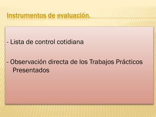 Instrumentos de evaluación.

- Lista de control cotidiana

- Observación directa de los Trabajos Prácticos
Presentados

 