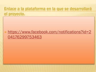Enlace a la plataforma en la que se desarrollará
el proyecto.



https://www.facebook.com/notifications?id=2
04176299753463

 