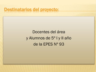 Destinatarios del proyecto:

Docentes del área
y Alumnos de 5º I y II año
de la EPES Nº 93

 