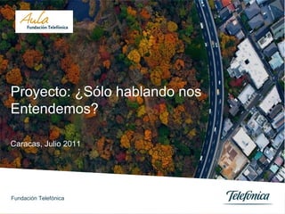 Caracas, Julio 2011 Proyecto:  ¿Sólo hablando nos Entendemos?  Fundación Telefónica 