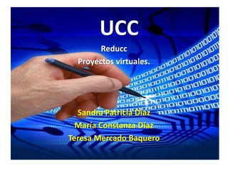  UCC Reducc Proyectos virtuales. Sandra Patricia Díaz María Constanza Díaz Teresa Mercado Baquero 
