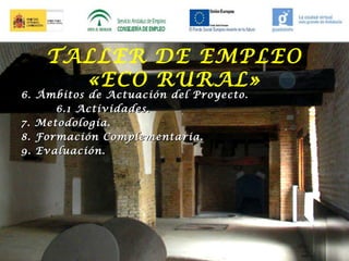 TALLER DE EMPLEO
«ECO RURAL»

6. Ámbitos de Actuación del Proyecto.
6.1 Actividades.
7. Metodología.
8. Formación Complementaria.
9. Evaluación.

 