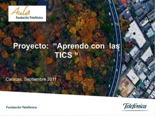 Proyecto:  “Aprendo con  las TICS “ Caracas, Septiembre 2011 Fundación Telefónica 