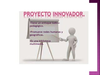 •Tiene un enfoque lúdico-pedagógico.
•Promueve redes humanas y
geográficas.
•Es una biblioteca
multimedia.