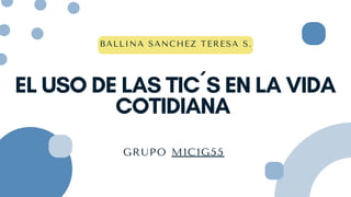 EL USO DE LAS TIC´S EN LA VIDA
COTIDIANA
GRUPO M1C1G55
BALLINA SANCHEZ TERESA S.
 
