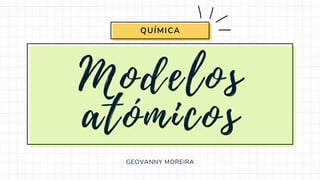 Modelos
atómicos
GEOVANNY MOREIRA
QUÍMICA
 