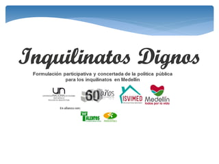 Formulación participativa y concertada de la
política pública de regulación y atención integral a
los inquilinatos en Medellín
 