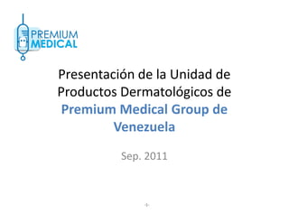 Presentación de la Unidad de
Productos Dermatológicos de
Premium Medical Group de
Venezuela
Presentación de la Unidad de
Productos Dermatológicos de
Premium Medical Group de
Venezuela
Sep. 2011
-1-
 