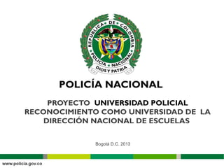 PROYECTO UNIVERSIDAD POLICIAL
RECONOCIMIENTO COMO UNIVERSIDAD DE LA
DIRECCIÓN NACIONAL DE ESCUELAS
Bogotá D.C. 2013
 