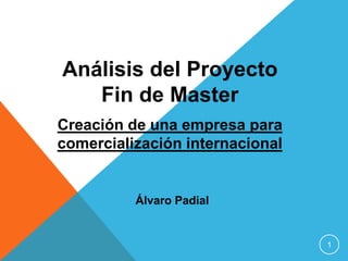 Análisis del Proyecto
   Fin de Master
Creación de una empresa para
comercialización internacional


          Álvaro Padial


                                 1
 