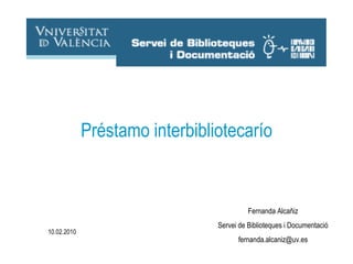 Fernanda Alcañiz Servei de Biblioteques i Documentació [email_address] Préstamo Interbibliotecario 10.02.2010 