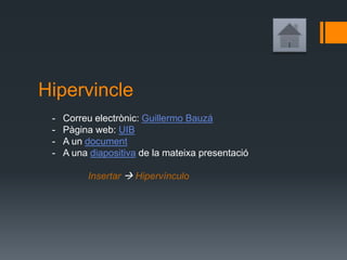 Hipervincle
- Correu electrònic: Guillermo Bauzá
- Pàgina web: UIB
- A un document
- A una diapositiva de la mateixa presentació
Insertar  Hipervínculo
 