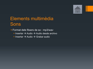 Elements multimèdia
Sons
 Format dels fitxers de so : mp3/wav
 Insertar  Audio  Audio desde archivo
 Insertar  Audio  Grabar audio
 