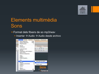 Elements multimèdia
Sons
 Format dels fitxers de so mp3/wav
 Insertar  Audio  Audio desde archivo
 