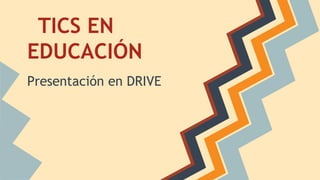 TICS EN
EDUCACIÓN
Presentación en DRIVE

 