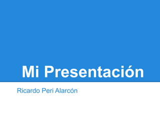 Mi Presentación
Ricardo Peri Alarcón
 