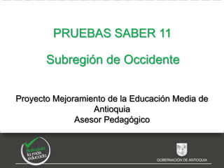Proyecto Mejoramiento de la Educación Media de
Antioquia
Asesor Pedagógico
PRUEBAS SABER 11
Subregión de Occidente
 