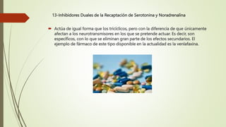 13-Inhibidores Duales de la Recaptación de Serotonina y Noradrenalina
 Actúa de igual forma que los tricíclicos, pero con la diferencia de que únicamente
afectan a los neurotransmisores en los que se pretende actuar. Es decir, son
específicos, con lo que se eliminan gran parte de los efectos secundarios. El
ejemplo de fármaco de este tipo disponible en la actualidad es la venlafaxina.
 