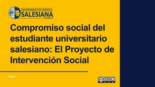 Compromiso social del
estudiante universitario
salesiano: El Proyecto de
Intervención Social
2021
 