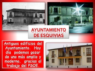 Antiguos edificios del
Ayuntamiento. Hoy
día podemos gozar
de uno más amplio y
moderno, gracias al
trabajo del PSOE.
AYUNTAMIENTO
DE ESQUIVIAS
 
