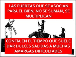 CONFÍA EN ELTIEMPO QUE SUELE
DAR DULCES SALIDAS A MUCHAS
AMARGAS DIFICULTADES
LAS FUERZAS QUE SE ASOCIAN
PARA EL BIEN, NO SE SUMAN, SE
MULTIPLICAN
 