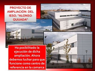 Ha posibilitado la
ejecución de dicha
ampliación. Ahora
debemos luchar para que
funcione como centro de
referencia en la comarca
PROYECTO DE
AMPLIACIÓN DEL
IESO. “ALONSO
QUIJADA”
 
