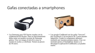 Gafas conectadas a smartphones
• Las Samsung gear VR fueron creadas con la
colaboración de Oculus. Para su funcionamiento
...
