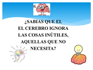 ¿SABIAS QUE EL 
EL CEREBRO IGNORA 
LAS COSAS INÚTILES, 
AQUELLAS QUE NO 
NECESITA? 
 