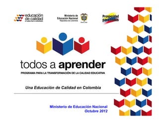Ministerio de Educación Nacional
Octubre 2012
Una Educación de Calidad en Colombia
 