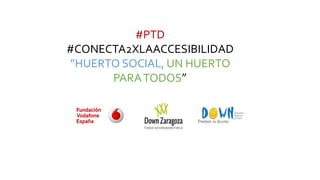 #PTD
#CONECTA2XLAACCESIBILIDAD
“HUERTO SOCIAL, UN HUERTO
PARATODOS”
 