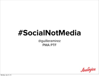 #SocialNotMedia
@guilleramirez
PMA PTF
Monday, July 15, 13
 
