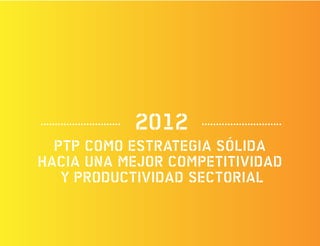 2012
  PTP COMO ESTRATEGIA SÓLIDA
HACIA UNA MEJOR COMPETITIVIDAD
   Y PRODUCTIVIDAD SECTORIAL
 
