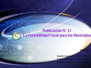 Publicación  N° 21 La Contabilidad Fiscal para los Municipios Alumnas: Janeth Azuaje C.I. 14.897.198 Vanessa Bernal C.I. 19.335.602  Lyrimi Ordoñez C.I. 19.498.136 
