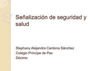 Señalización de seguridad y 
salud 
Stephany Alejandra Cardona Sánchez 
Colegio Príncipe de Paz 
Décimo 
 